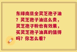 东绿南旦全灵芝孢子油？灵芝孢子油这么贵，灵芝孢子粉也有效果，买灵芝孢子油真的值得吗？你怎么看？
