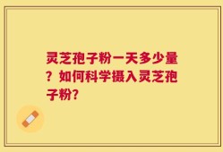 灵芝孢子粉一天多少量？如何科学摄入灵芝孢子粉？