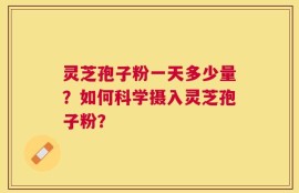 灵芝孢子粉一天多少量？如何科学摄入灵芝孢子粉？