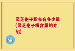 灵芝孢子粉克有多少量(灵芝孢子粉含量的介绍)