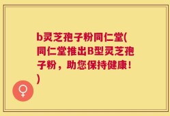 b灵芝孢子粉同仁堂(同仁堂推出B型灵芝孢子粉，助您保持健康！)