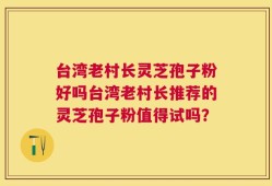 台湾老村长灵芝孢子粉好吗台湾老村长推荐的灵芝孢子粉值得试吗？