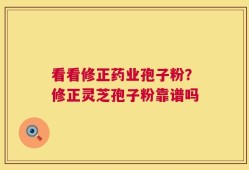 看看修正药业孢子粉？修正灵芝孢子粉靠谱吗