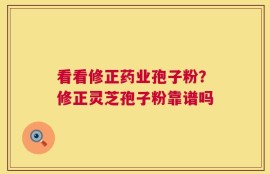 看看修正药业孢子粉？修正灵芝孢子粉靠谱吗