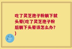 吃了灵芝孢子粉躺下就头晕(吃了灵芝孢子粉后躺下头晕该怎么办？)