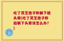 吃了灵芝孢子粉躺下就头晕(吃了灵芝孢子粉后躺下头晕该怎么办？)