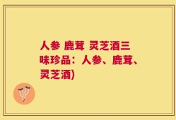 人参 鹿茸 灵芝酒三味珍品：人参、鹿茸、灵芝酒)