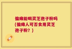 偏瘫能喝灵芝孢子粉吗(偏瘫人可否食用灵芝孢子粉？)
