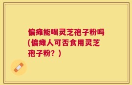 偏瘫能喝灵芝孢子粉吗(偏瘫人可否食用灵芝孢子粉？)