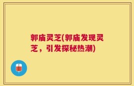 郭庙灵芝(郭庙发现灵芝，引发探秘热潮)