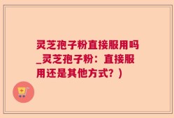 灵芝孢子粉直接服用吗_灵芝孢子粉：直接服用还是其他方式？)