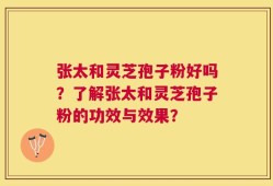 张太和灵芝孢子粉好吗？了解张太和灵芝孢子粉的功效与效果？