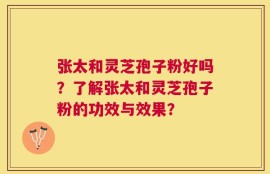 张太和灵芝孢子粉好吗？了解张太和灵芝孢子粉的功效与效果？