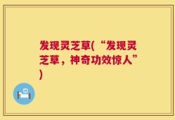 发现灵芝草(“发现灵芝草，神奇功效惊人”)