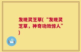 发现灵芝草(“发现灵芝草，神奇功效惊人”)