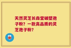 天然灵芝长森堂破壁孢子粉？一款高品质的灵芝孢子粉？