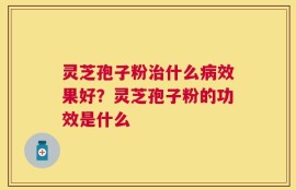 灵芝孢子粉治什么病效果好？灵芝孢子粉的功效是什么