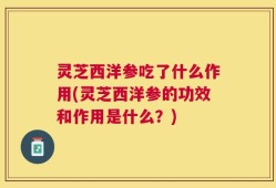 灵芝西洋参吃了什么作用(灵芝西洋参的功效和作用是什么？)