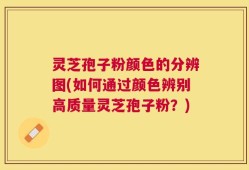 灵芝孢子粉颜色的分辨图(如何通过颜色辨别高质量灵芝孢子粉？)