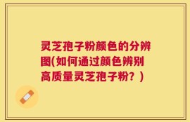 灵芝孢子粉颜色的分辨图(如何通过颜色辨别高质量灵芝孢子粉？)