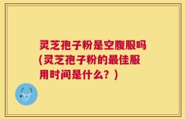 灵芝孢子粉是空腹服吗(灵芝孢子粉的最佳服用时间是什么？)