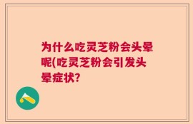 为什么吃灵芝粉会头晕呢(吃灵芝粉会引发头晕症状？