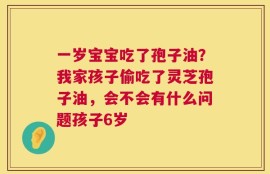 一岁宝宝吃了孢子油？我家孩子偷吃了灵芝孢子油，会不会有什么问题孩子6岁