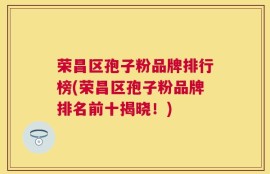 荣昌区孢子粉品牌排行榜(荣昌区孢子粉品牌排名前十揭晓！)