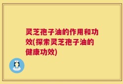 灵芝孢子油的作用和功效(探索灵芝孢子油的健康功效)
