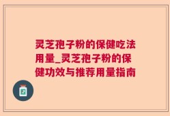 灵芝孢子粉的保健吃法用量_灵芝孢子粉的保健功效与推荐用量指南
