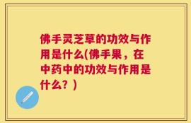 佛手灵芝草的功效与作用是什么(佛手果，在中药中的功效与作用是什么？)