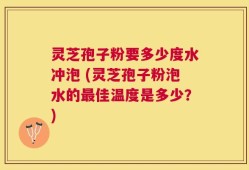 灵芝孢子粉要多少度水冲泡 (灵芝孢子粉泡水的最佳温度是多少？)
