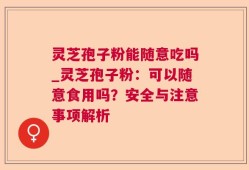 灵芝孢子粉能随意吃吗_灵芝孢子粉：可以随意食用吗？安全与注意事项解析