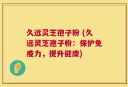 久远灵芝孢子粉 (久远灵芝孢子粉：保护免疫力，提升健康)