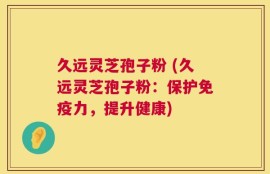 久远灵芝孢子粉 (久远灵芝孢子粉：保护免疫力，提升健康)