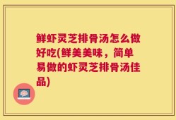 鲜虾灵芝排骨汤怎么做好吃(鲜美美味，简单易做的虾灵芝排骨汤佳品)