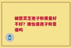 破壁灵芝孢子粉质量好不好？康怡道孢子粉靠谱吗
