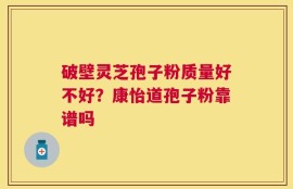 破壁灵芝孢子粉质量好不好？康怡道孢子粉靠谱吗