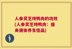 人参灵芝炖鸭肉的功效(人参灵芝炖鸭肉：强身健体养生佳品)