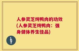 人参灵芝炖鸭肉的功效(人参灵芝炖鸭肉：强身健体养生佳品)