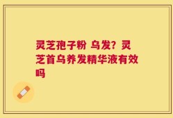 灵芝孢子粉 乌发？灵芝首乌养发精华液有效吗