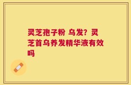 灵芝孢子粉 乌发？灵芝首乌养发精华液有效吗