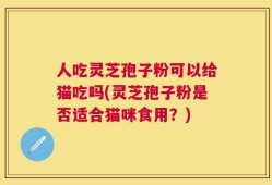 人吃灵芝孢子粉可以给猫吃吗(灵芝孢子粉是否适合猫咪食用？)