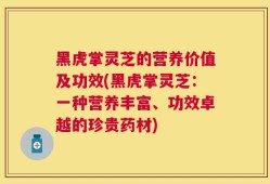 黑虎掌灵芝的营养价值及功效(黑虎掌灵芝：一种营养丰富、功效卓越的珍贵药材)