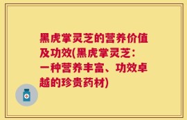 黑虎掌灵芝的营养价值及功效(黑虎掌灵芝：一种营养丰富、功效卓越的珍贵药材)