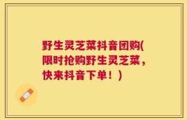 野生灵芝菜抖音团购(限时抢购野生灵芝菜，快来抖音下单！)