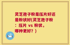灵芝孢子粉是压片好还是粉状好(灵芝孢子粉：压片 vs 粉状，哪种更好？)