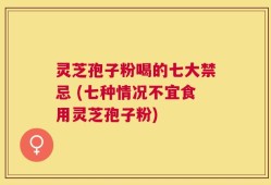 灵芝孢子粉喝的七大禁忌 (七种情况不宜食用灵芝孢子粉)