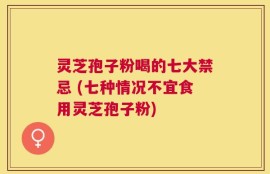 灵芝孢子粉喝的七大禁忌 (七种情况不宜食用灵芝孢子粉)