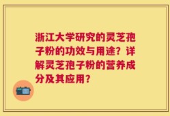 浙江大学研究的灵芝孢子粉的功效与用途？详解灵芝孢子粉的营养成分及其应用？